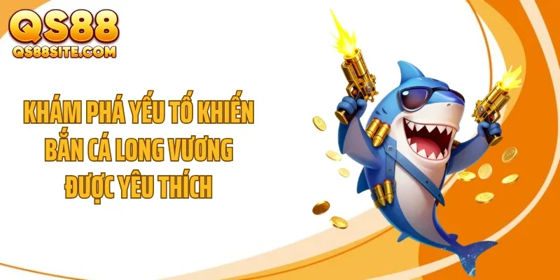 kham pha yeu to khien ban ca long vuong duoc yeu thich Khám phá yếu tố khiến bắn cá Long Vương được yêu thích