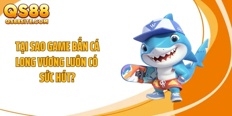 tai sao game ban ca long vuong luon co suc hut Tại sao game bắn cá Long Vương luôn có sức hút?
