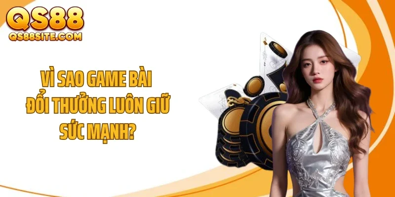 vi sao game bai doi thuong luon giu suc manh Vì sao game bài đổi thưởng luôn giữ sức mạnh?